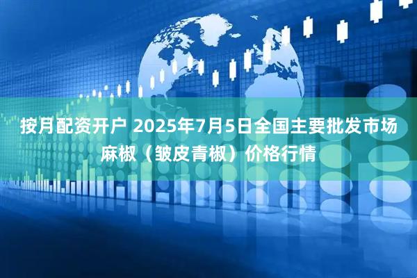 按月配资开户 2025年7月5日全国主要批发市场麻椒（皱皮青椒）价格行情