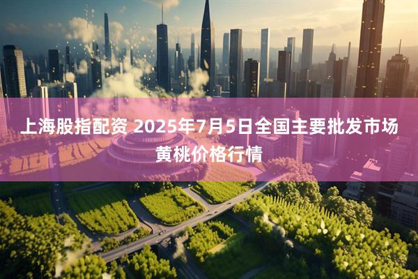 上海股指配资 2025年7月5日全国主要批发市场黄桃价格行情