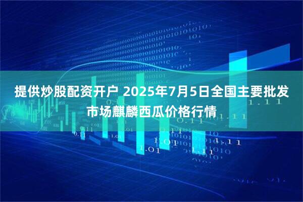 提供炒股配资开户 2025年7月5日全国主要批发市场麒麟西瓜价格行情