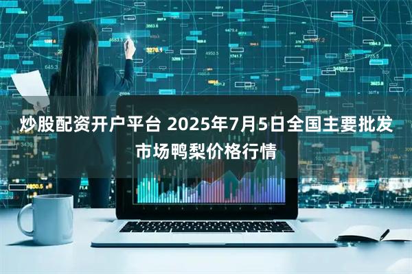 炒股配资开户平台 2025年7月5日全国主要批发市场鸭梨价格行情