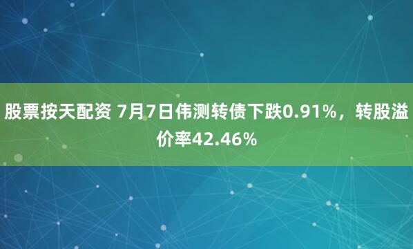股票按天配资 7月7日伟测转债下跌0.91%，转股溢价率42.46%