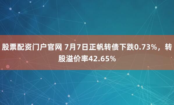 股票配资门户官网 7月7日正帆转债下跌0.73%，转股溢价率42.65%
