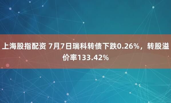上海股指配资 7月7日瑞科转债下跌0.26%，转股溢价率133.42%
