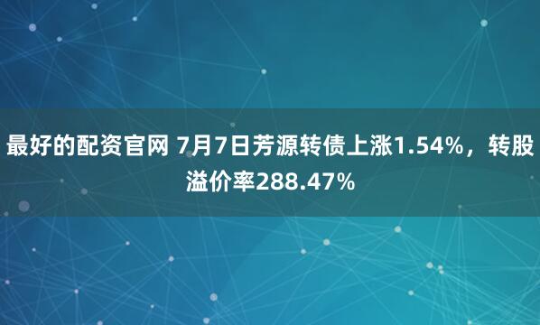 最好的配资官网 7月7日芳源转债上涨1.54%，转股溢价率288.47%