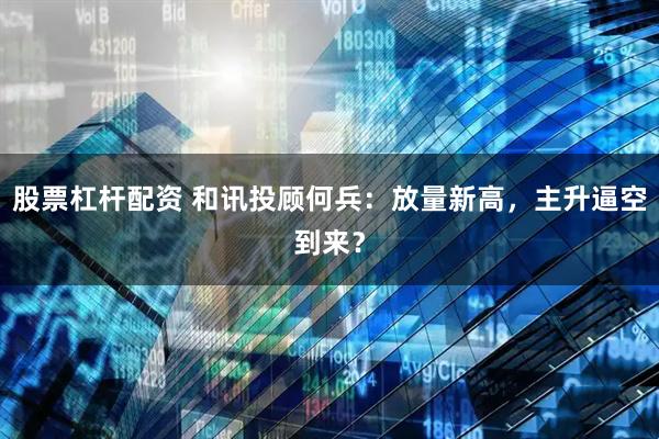 股票杠杆配资 和讯投顾何兵：放量新高，主升逼空到来？