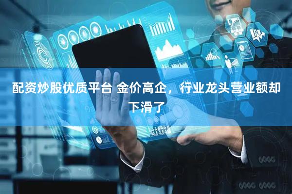 配资炒股优质平台 金价高企，行业龙头营业额却下滑了