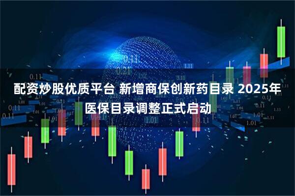 配资炒股优质平台 新增商保创新药目录 2025年医保目录调整正式启动