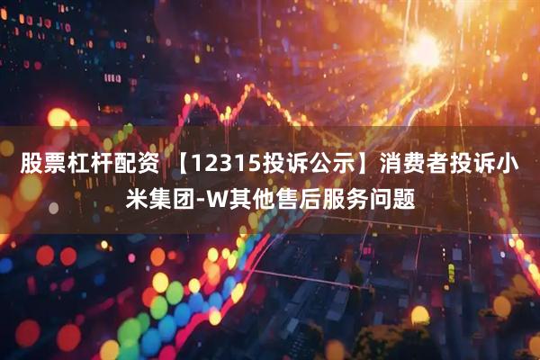 股票杠杆配资 【12315投诉公示】消费者投诉小米集团-W其他售后服务问题