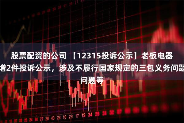 股票配资的公司 【12315投诉公示】老板电器新增2件投诉公示，涉及不履行国家规定的三包义务问题等