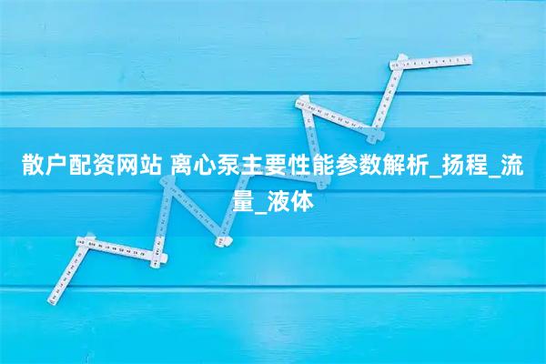 散户配资网站 离心泵主要性能参数解析_扬程_流量_液体