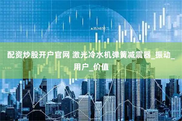 配资炒股开户官网 激光冷水机弹簧减震器_振动_用户_价值