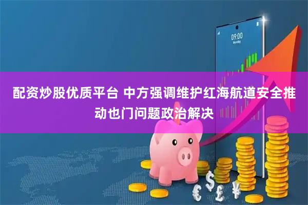 配资炒股优质平台 中方强调维护红海航道安全推动也门问题政治解决