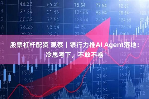 股票杠杆配资 观察｜银行力推AI Agent落地：冷思考下，不敢不卷