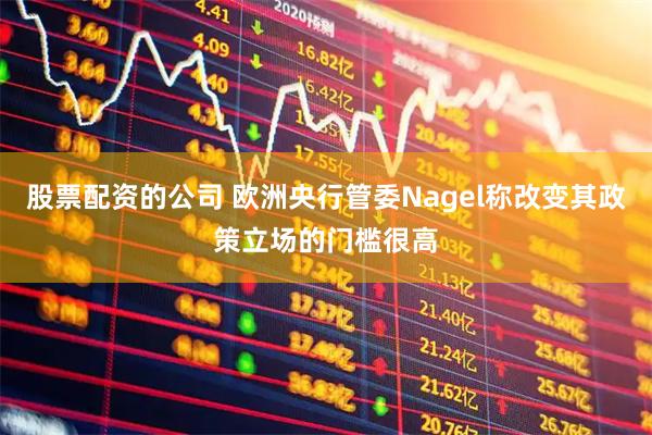 股票配资的公司 欧洲央行管委Nagel称改变其政策立场的门槛很高