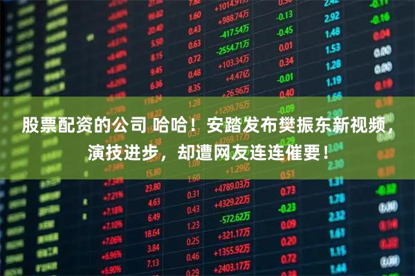 股票配资的公司 哈哈！安踏发布樊振东新视频，演技进步，却遭网友连连催要！