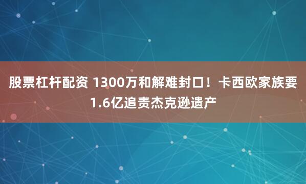 股票杠杆配资 1300万和解难封口！卡西欧家族要1.6亿追责杰克逊遗产