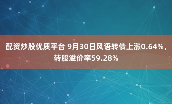 配资炒股优质平台 9月30日风语转债上涨0.64%,转股溢价率59.28%
