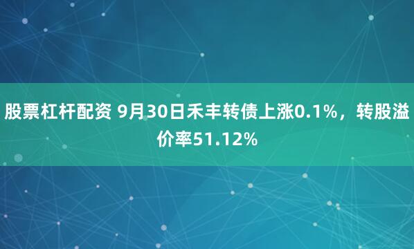 股票杠杆配资 9月30日禾丰转债上涨0.1%,转股溢价率51.12%