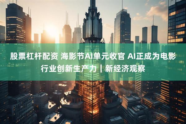 股票杠杆配资 海影节AI单元收官 AI正成为电影行业创新生产力｜新经济观察