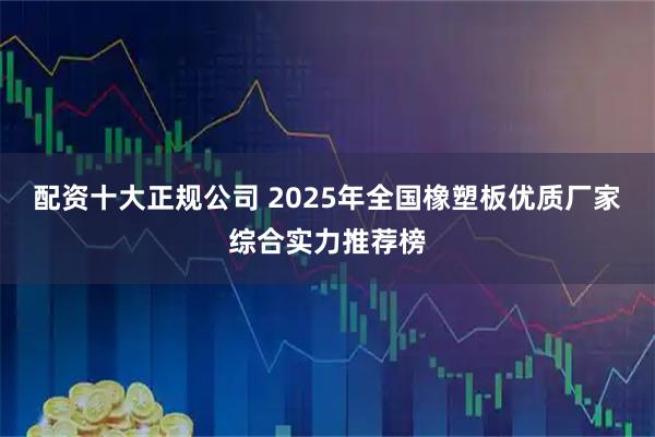 配资十大正规公司 2025年全国橡塑板优质厂家综合实力推荐榜