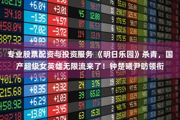 专业股票配资与投资服务 《明日乐园》杀青，国产超级女英雄无限流来了！钟楚曦尹昉领衔