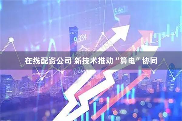 在线配资公司 新技术推动“算电”协同