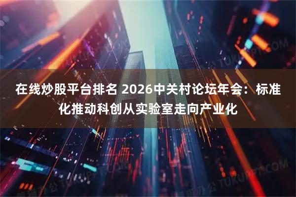 在线炒股平台排名 2026中关村论坛年会:标准化推动科创从实验室走向产业化