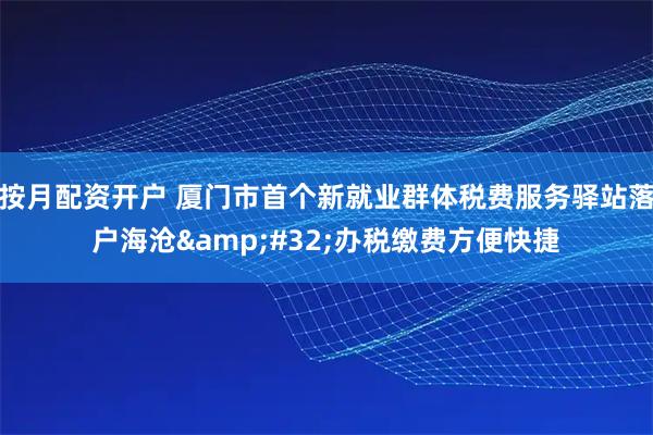 按月配资开户 厦门市首个新就业群体税费服务驿站落户海沧 办税缴费方便快捷