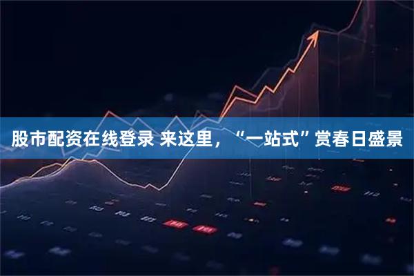 股市配资在线登录 来这里，“一站式”赏春日盛景