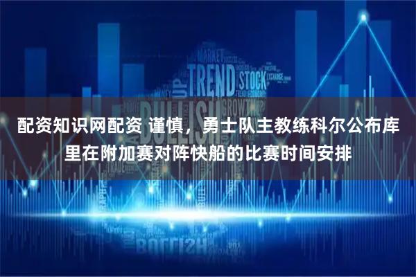配资知识网配资 谨慎，勇士队主教练科尔公布库里在附加赛对阵快船的比赛时间安排