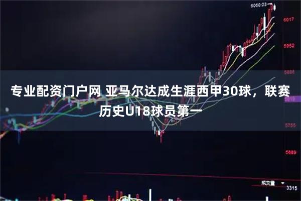 专业配资门户网 亚马尔达成生涯西甲30球，联赛历史U18球员第一
